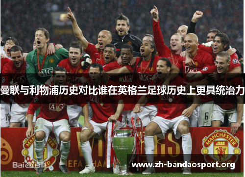 曼联与利物浦历史对比谁在英格兰足球历史上更具统治力