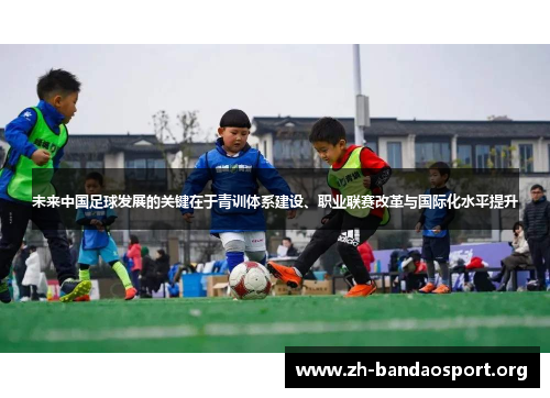 未来中国足球发展的关键在于青训体系建设、职业联赛改革与国际化水平提升