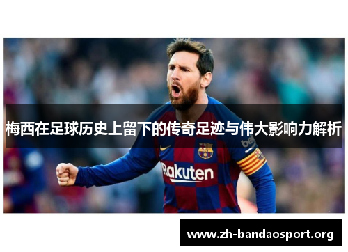 梅西在足球历史上留下的传奇足迹与伟大影响力解析
