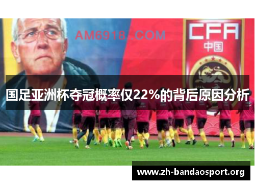 国足亚洲杯夺冠概率仅22%的背后原因分析