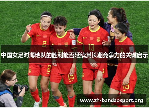 中国女足对海地队的胜利能否延续其长期竞争力的关键启示