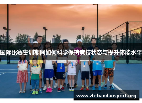 国际比赛集训期间如何科学保持竞技状态与提升体能水平