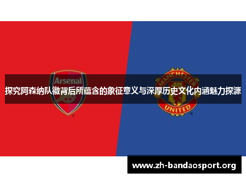 探究阿森纳队徽背后所蕴含的象征意义与深厚历史文化内涵魅力探源
