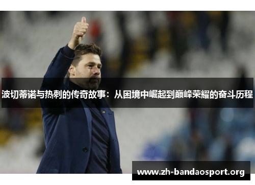 波切蒂诺与热刺的传奇故事:从困境中崛起到巅峰荣耀的奋斗历程